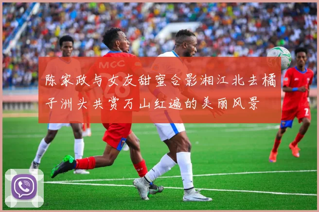 陈家政与女友甜蜜合影湘江北去橘子洲头共赏万山红遍的美丽风景