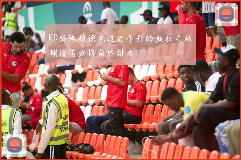 KD感慨超德克追赶乔丹的疯狂之旅期待得分榜最终排名