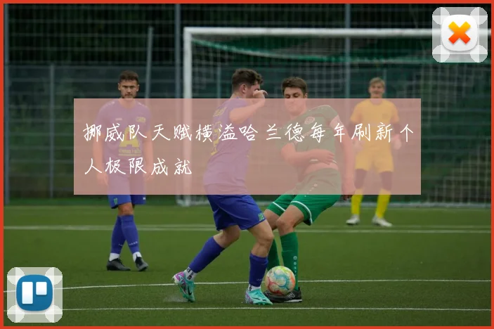 挪威队天赋横溢哈兰德每年刷新个人极限成就