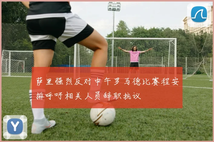 萨里强烈反对中午罗马德比赛程安排呼吁相关人员辞职抗议