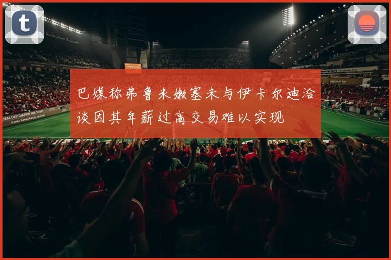 巴媒称弗鲁米嫩塞未与伊卡尔迪洽谈因其年薪过高交易难以实现