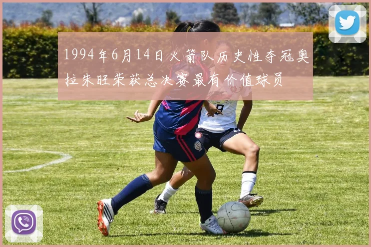 1994年6月14日火箭队历史性夺冠奥拉朱旺荣获总决赛最有价值球员