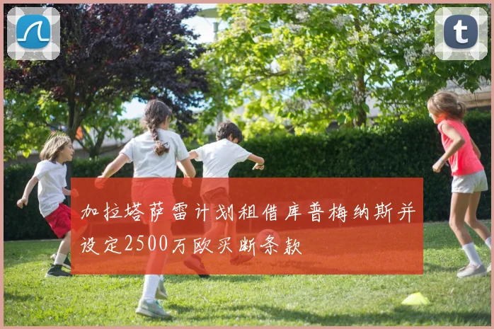 加拉塔萨雷计划租借库普梅纳斯并设定2500万欧买断条款