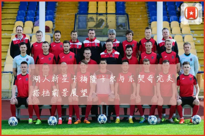 湖人新星卡梅隆卡尔与东契奇完美搭档前景展望