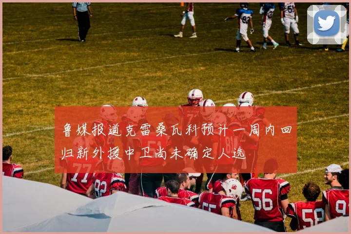 鲁媒报道克雷桑瓦科预计一周内回归新外援中卫尚未确定人选