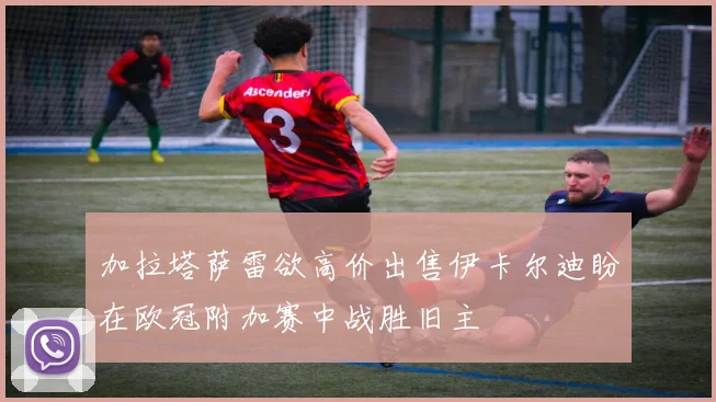 加拉塔萨雷欲高价出售伊卡尔迪盼在欧冠附加赛中战胜旧主