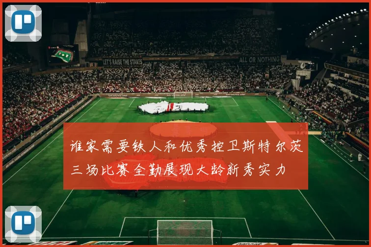 谁家需要铁人和优秀控卫斯特尔茨三场比赛全勤展现大龄新秀实力