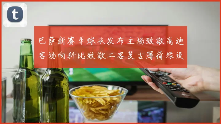 巴萨新赛季球衣发布主场致敬高迪客场向科比致敬二客复古薄荷绿设计引发热议