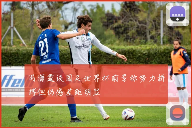 冯潇霆谈国足世界杯前景称努力拼搏但仍感差距明显