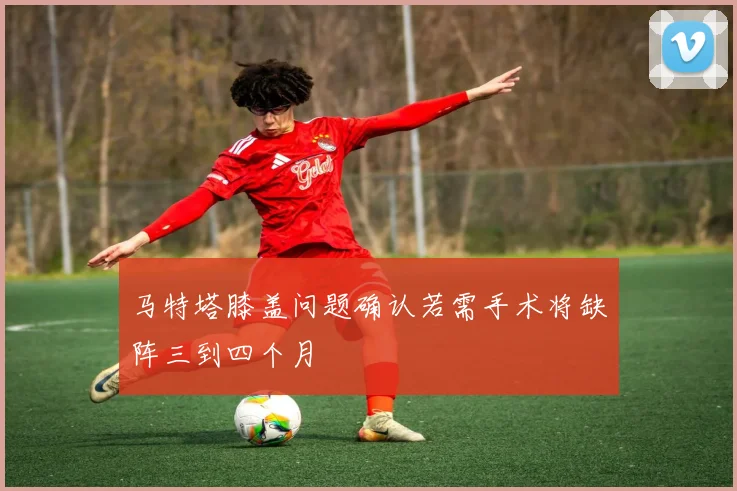 马特塔膝盖问题确认若需手术将缺阵三到四个月
