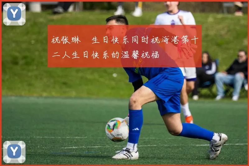 祝张琳芃生日快乐同时祝海港第十二人生日快乐的温馨祝福