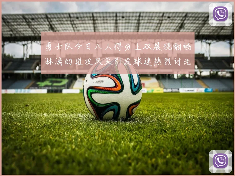 勇士队今日八人得分上双展现酣畅淋漓的进攻风采引发球迷热烈讨论