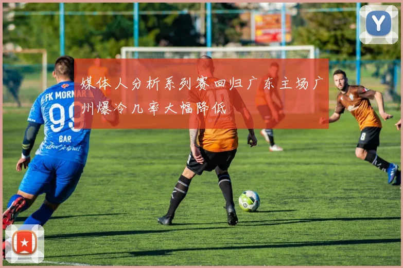 媒体人分析系列赛回归广东主场广州爆冷几率大幅降低