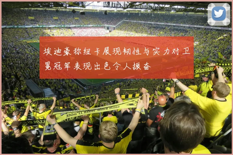 埃迪豪称纽卡展现韧性与实力对卫冕冠军表现出色令人振奋