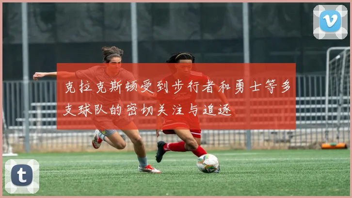 克拉克斯顿受到步行者和勇士等多支球队的密切关注与追逐