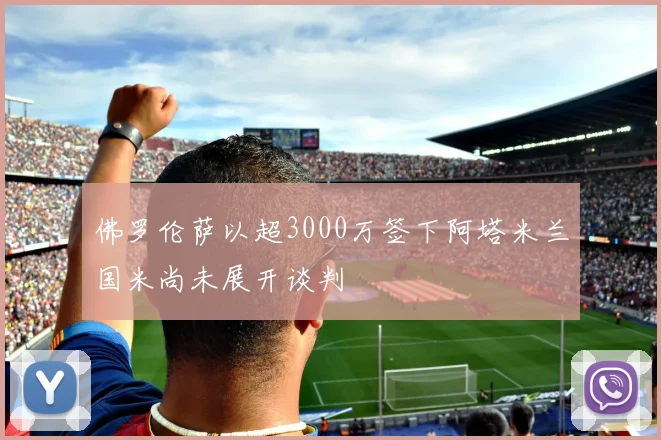 佛罗伦萨以超3000万签下阿塔米兰国米尚未展开谈判