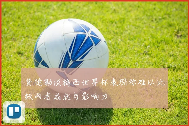 费德勒谈梅西世界杯表现称难以比较两者成就与影响力