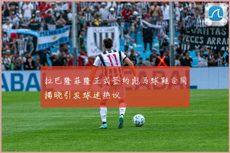 拉巴隆菲隆正式签约彪马球鞋合同揭晓引发球迷热议