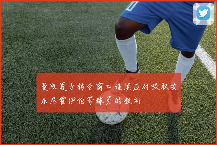 曼联夏季转会窗口谨慎应对吸取安东尼霍伊伦等球员的教训
