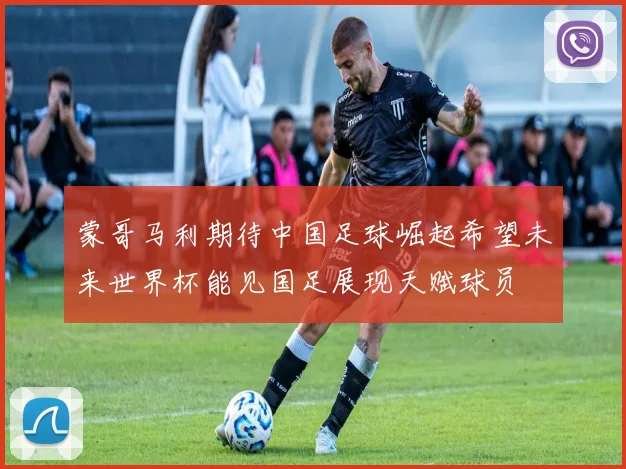 蒙哥马利期待中国足球崛起希望未来世界杯能见国足展现天赋球员