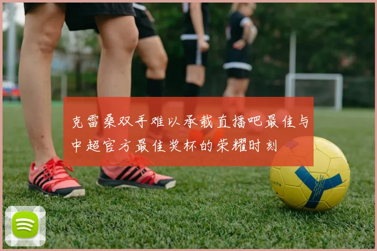 克雷桑双手难以承载直播吧最佳与中超官方最佳奖杯的荣耀时刻
