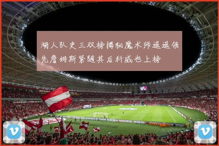 湖人队史三双榜揭秘魔术师遥遥领先詹姆斯紧随其后科威也上榜