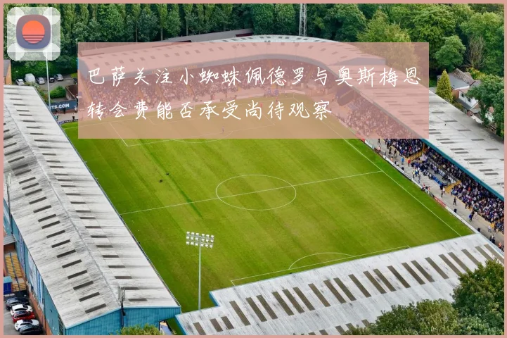 巴萨关注小蜘蛛佩德罗与奥斯梅恩转会费能否承受尚待观察