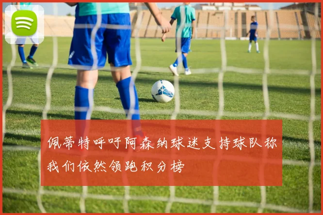 佩蒂特呼吁阿森纳球迷支持球队称我们依然领跑积分榜