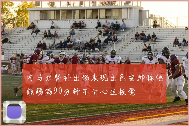 内马尔替补出场表现出色安帅称他能踢满90分钟不甘心坐板凳