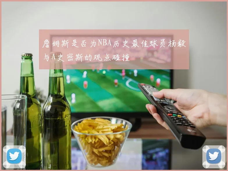 詹姆斯是否为NBA历史最佳球员杨毅与A史密斯的观点碰撞